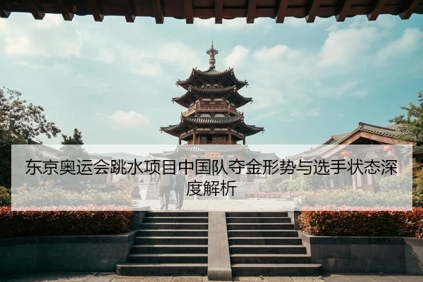 东京奥运会跳水项目中国队夺金形势与选手状态深度解析
